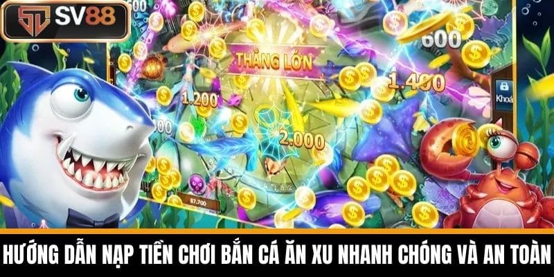 Hướng dẫn nạp tiền chơi Bắn Cá Ăn Xu nhanh chóng và an toàn