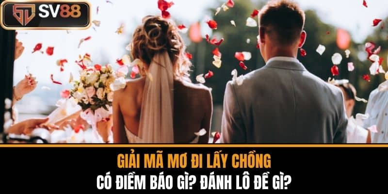 Giải Mã Mơ Đi Lấy Chồng Có Điềm Báo Gì? Đánh Lô Đề Gì?